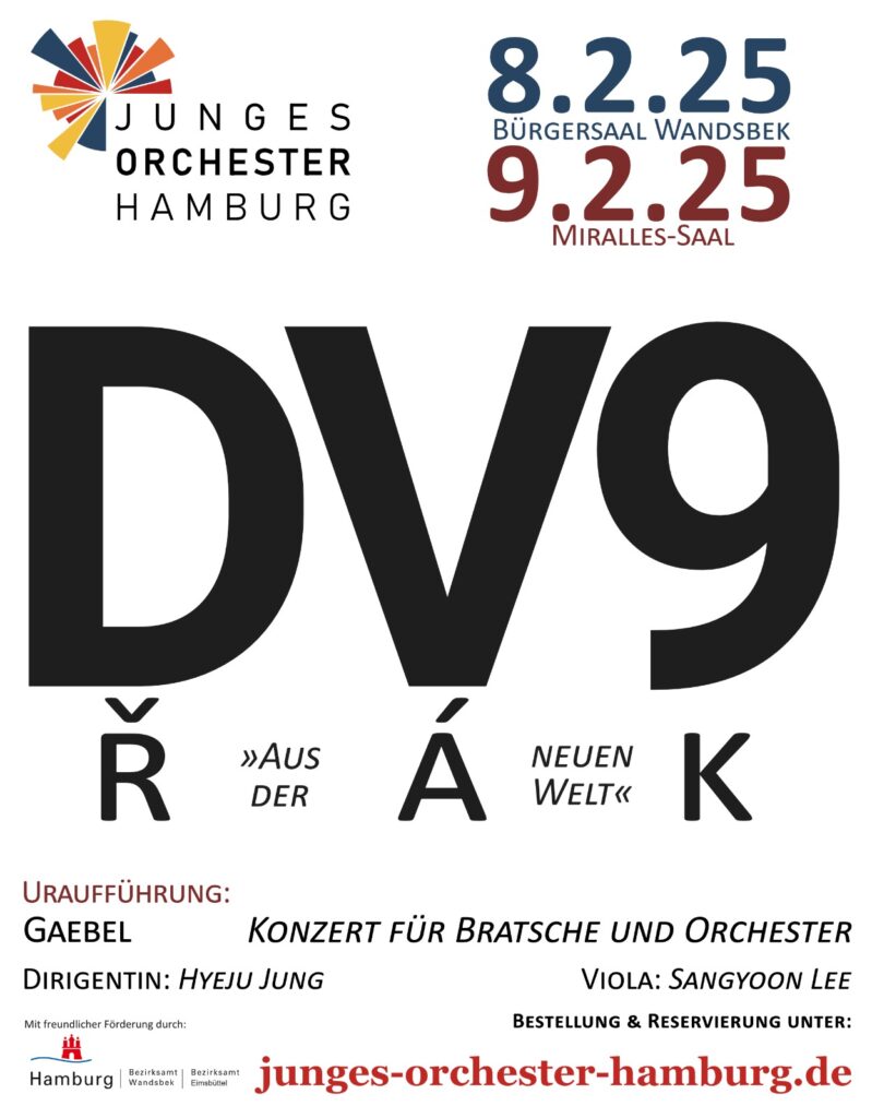 Konzertplakat für die Konzerte des JOH am 8.2. und 9.2.2025. Groß in der Mitte steht DV9, welches die Abkürzung für Dvoraks 9. Sinfonie ist. DV9 wird durch rak dadrunter zu Dvorak ergänzt. Der Hintergrund ist weiß. Außerdem steht auf dem Plakat: Uraufführung: Gaebel: Konzert für Bratsche und Orchester. Dirigentin: Hyeju Jung. Viola: Sangyoon Lee. Bestellung und Reservierung unter: junges-orchester-hamburg.de Mit freundlicher Förderung durch Hamburg - Bezirksamt Wandsbek - Bezirksamt Eimsbüttel.